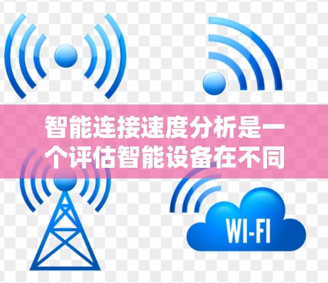 智能连接速度分析是一个评估智能设备在不同智能连接方式下的性能工具，旨在帮助用户优化设计和性能。以下是该分析工具的关键点