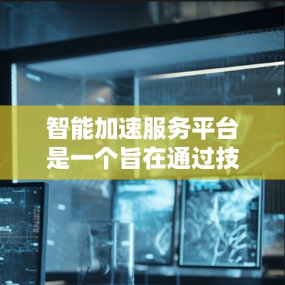 智能加速服务平台是一个旨在通过技术手段提升程序运行速度的综合工具，适用于多种编程语言和环境。以下是对该平台的详细分析