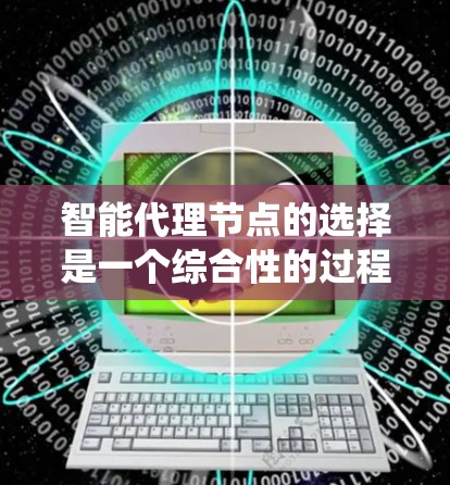 智能代理节点的选择是一个综合性的过程，涉及多个关键因素的权衡，以确保系统的高效、稳定和安全运行。以下是对这一过程的分步骤说明