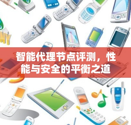智能代理节点评测，性能与安全的平衡之道