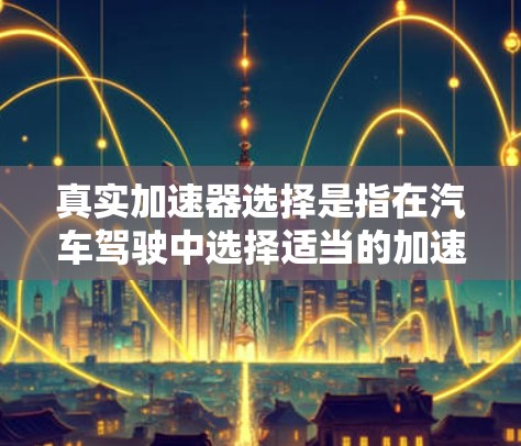 真实加速器选择是指在汽车驾驶中选择适当的加速器以优化加速度、刹车性能和驾驶舒适度。以下是综合考虑的关键因素