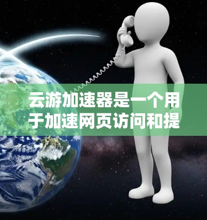 云游加速器是一个用于加速网页访问和提高网页加载速度的工具，广泛应用于Web内容的快速下载和浏览。以下是关于云游加速器外网连接的详细信息