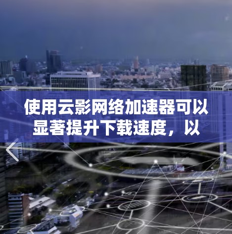 使用云影网络加速器可以显著提升下载速度，以下是详细的步骤指南
